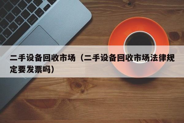 二手設備回收市場（二手設備回收市場法律規定要發票嗎）-第1張圖片-晉江速捷自動化科技有限公司