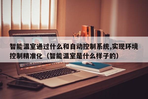 智能溫室通過什么和自動控制系統,實現環境控制精準化（智能溫室是什么樣子的）-第1張圖片-晉江速捷自動化科技有限公司