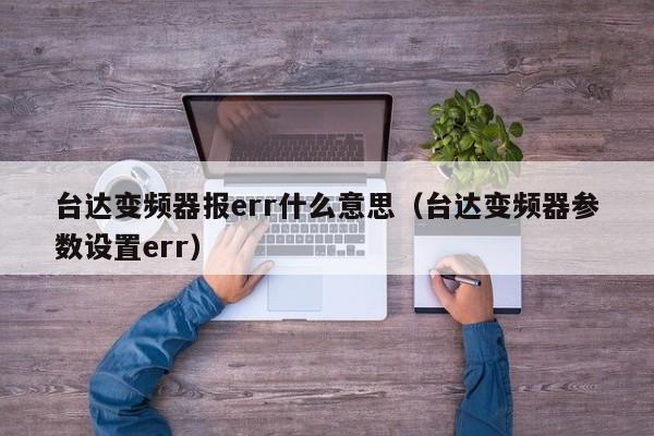 臺達變頻器報err什么意思（臺達變頻器參數設置err）-第1張圖片-晉江速捷自動化科技有限公司