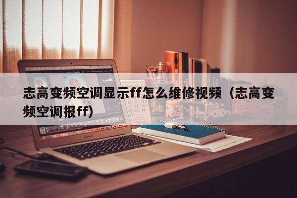 志高變頻空調顯示ff怎么維修視頻（志高變頻空調報ff）-第1張圖片-晉江速捷自動化科技有限公司