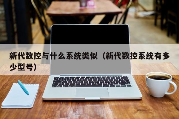 新代數控與什么系統(tǒng)類似（新代數控系統(tǒng)有多少型號）-第1張圖片-晉江速捷自動化科技有限公司