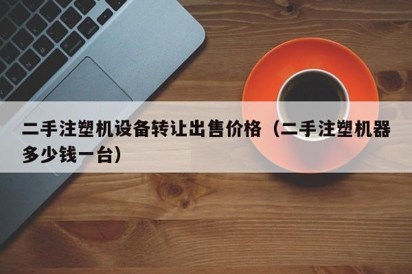二手注塑機(jī)設(shè)備轉(zhuǎn)讓出售價(jià)格（二手注塑機(jī)器多少錢一臺(tái)）-第1張圖片-晉江速捷自動(dòng)化科技有限公司
