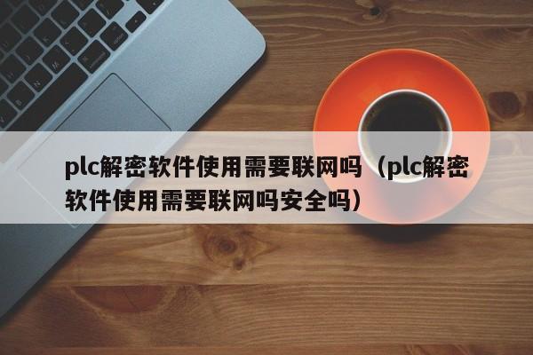 plc解密軟件使用需要聯網嗎（plc解密軟件使用需要聯網嗎安全嗎）-第1張圖片-晉江速捷自動化科技有限公司