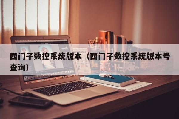 西門子數(shù)控系統(tǒng)版本（西門子數(shù)控系統(tǒng)版本號查詢）-第1張圖片-晉江速捷自動化科技有限公司