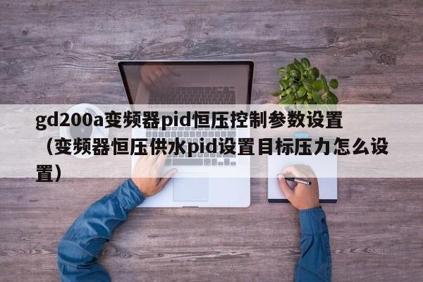 gd200a變頻器pid恒壓控制參數設置（變頻器恒壓供水pid設置目標壓力怎么設置）-第1張圖片-晉江速捷自動化科技有限公司