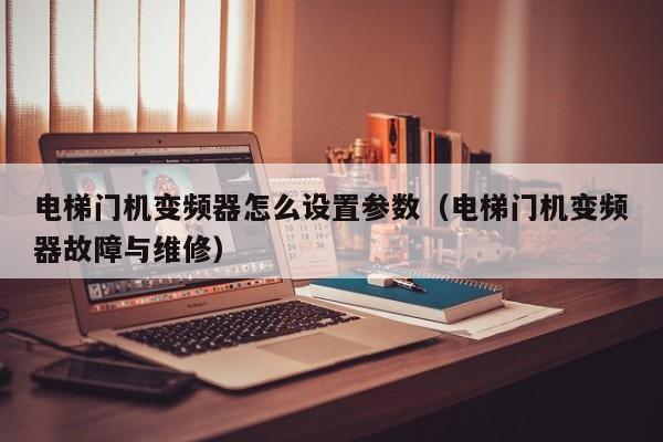 電梯門機變頻器怎么設置參數（電梯門機變頻器故障與維修）-第1張圖片-晉江速捷自動化科技有限公司