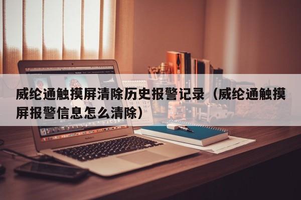 威綸通觸摸屏清除歷史報警記錄（威綸通觸摸屏報警信息怎么清除）-第1張圖片-晉江速捷自動化科技有限公司