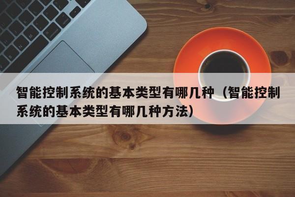智能控制系統(tǒng)的基本類型有哪幾種（智能控制系統(tǒng)的基本類型有哪幾種方法）-第1張圖片-晉江速捷自動化科技有限公司