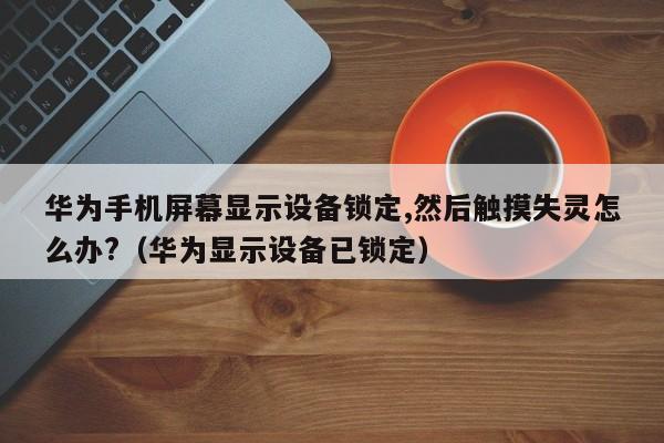 華為手機屏幕顯示設備鎖定,然后觸摸失靈怎么辦?（華為顯示設備已鎖定）-第1張圖片-晉江速捷自動化科技有限公司