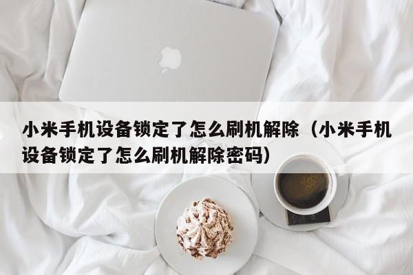 小米手機設備鎖定了怎么刷機解除（小米手機設備鎖定了怎么刷機解除密碼）-第1張圖片-晉江速捷自動化科技有限公司