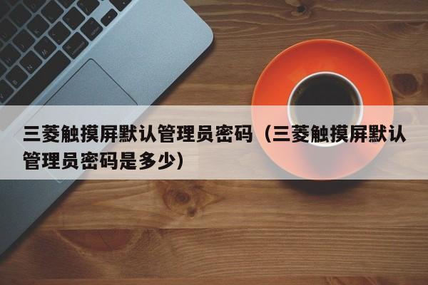 三菱觸摸屏默認管理員密碼（三菱觸摸屏默認管理員密碼是多少）-第1張圖片-晉江速捷自動化科技有限公司