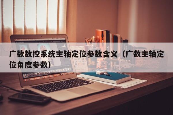 廣數數控系統主軸定位參數含義（廣數主軸定位角度參數）-第1張圖片-晉江速捷自動化科技有限公司