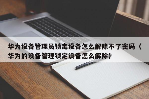 華為設備管理員鎖定設備怎么解除不了密碼（華為的設備管理鎖定設備怎么解除）-第1張圖片-晉江速捷自動化科技有限公司