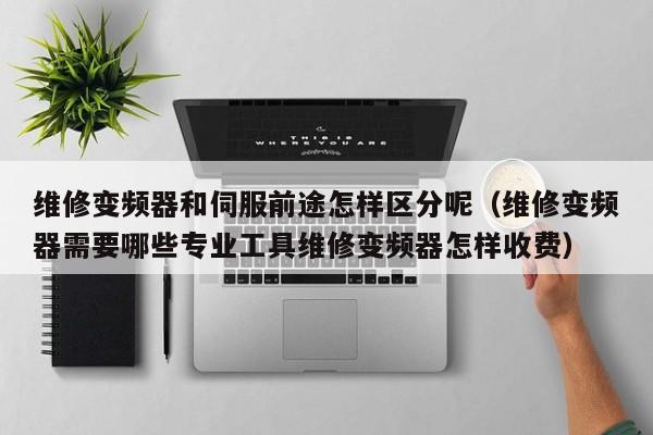 維修變頻器和伺服前途怎樣區(qū)分呢（維修變頻器需要哪些專業(yè)工具維修變頻器怎樣收費(fèi)）-第1張圖片-晉江速捷自動(dòng)化科技有限公司