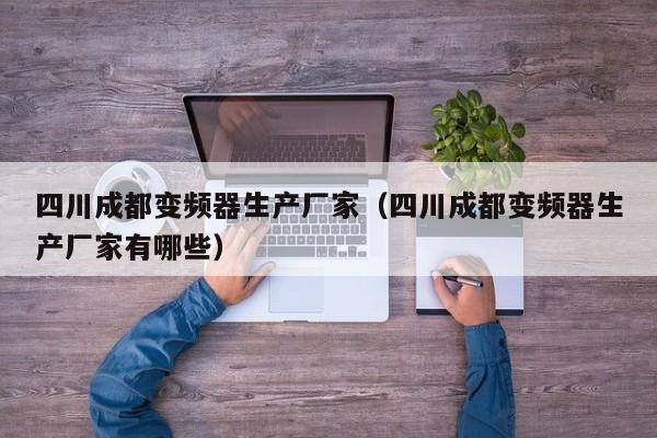 四川成都變頻器生產廠家（四川成都變頻器生產廠家有哪些）-第1張圖片-晉江速捷自動化科技有限公司
