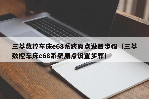 三菱數控車床e68系統原點設置步驟（三菱數控車床e68系統原點設置步驟）-第1張圖片-晉江速捷自動化科技有限公司