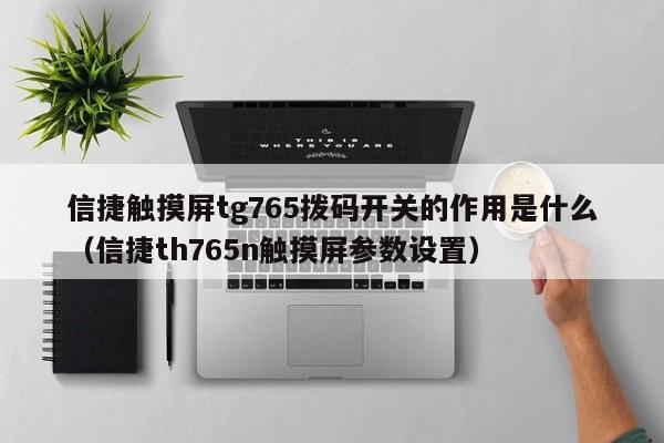 信捷觸摸屏tg765撥碼開關的作用是什么（信捷th765n觸摸屏參數(shù)設置）-第1張圖片-晉江速捷自動化科技有限公司