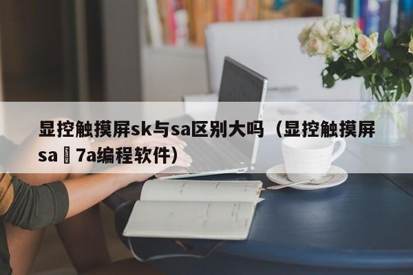 顯控觸摸屏sk與sa區別大嗎（顯控觸摸屏sa–7a編程軟件）-第1張圖片-晉江速捷自動化科技有限公司