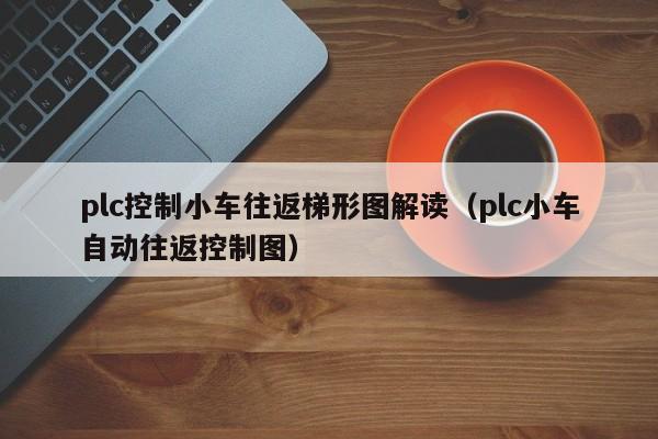 plc控制小車往返梯形圖解讀（plc小車自動往返控制圖）-第1張圖片-晉江速捷自動化科技有限公司