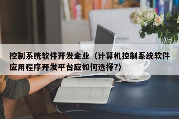 控制系統(tǒng)軟件開發(fā)企業(yè)（計算機(jī)控制系統(tǒng)軟件應(yīng)用程序開發(fā)平臺應(yīng)如何選擇?）-第1張圖片-晉江速捷自動化科技有限公司