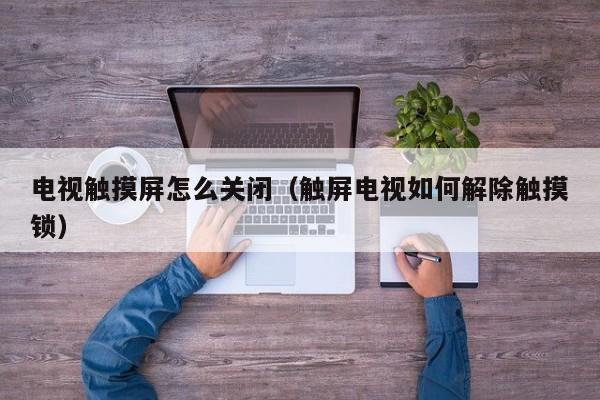 電視觸摸屏怎么關閉（觸屏電視如何解除觸摸鎖）-第1張圖片-晉江速捷自動化科技有限公司