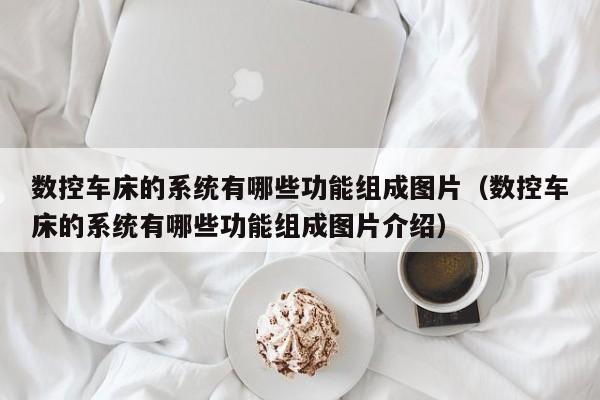 數控車床的系統有哪些功能組成圖片（數控車床的系統有哪些功能組成圖片介紹）-第1張圖片-晉江速捷自動化科技有限公司