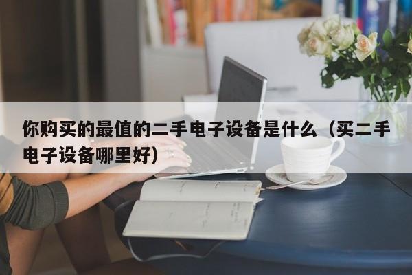 你購買的最值的二手電子設備是什么（買二手電子設備哪里好）-第1張圖片-晉江速捷自動化科技有限公司
