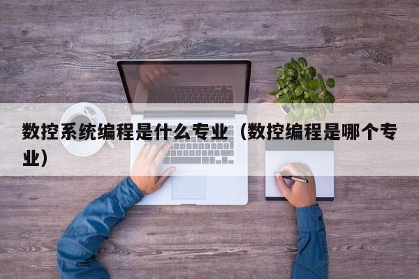 數控系統編程是什么專業（數控編程是哪個專業）-第1張圖片-晉江速捷自動化科技有限公司