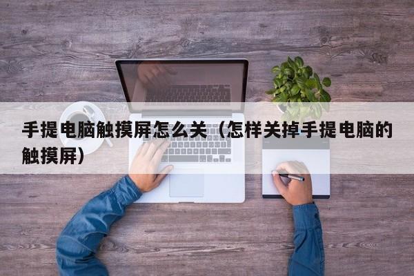 手提電腦觸摸屏怎么關（怎樣關掉手提電腦的觸摸屏）-第1張圖片-晉江速捷自動化科技有限公司