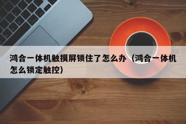 鴻合一體機觸摸屏鎖住了怎么辦（鴻合一體機怎么鎖定觸控）-第1張圖片-晉江速捷自動化科技有限公司