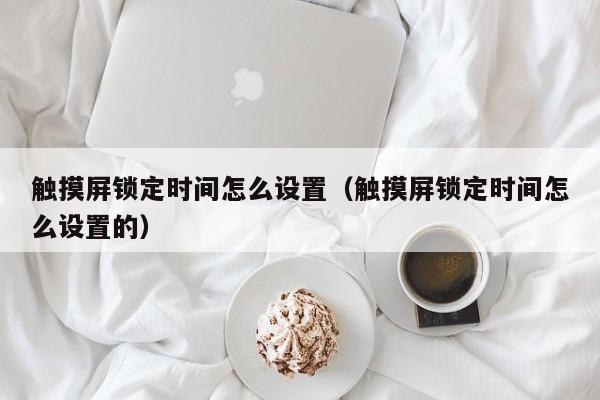 觸摸屏鎖定時(shí)間怎么設(shè)置（觸摸屏鎖定時(shí)間怎么設(shè)置的）-第1張圖片-晉江速捷自動(dòng)化科技有限公司
