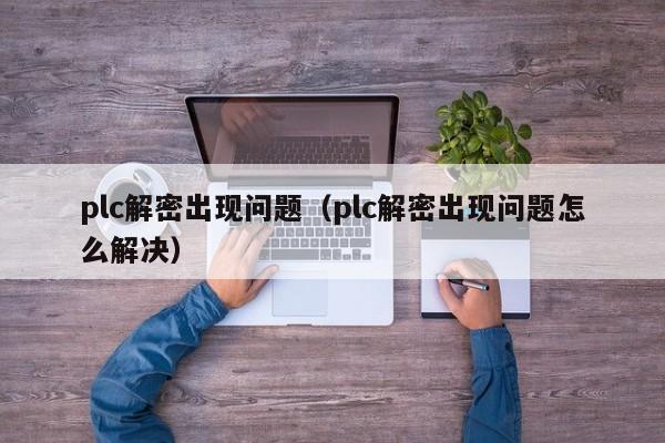plc解密出現問題（plc解密出現問題怎么解決）-第1張圖片-晉江速捷自動化科技有限公司