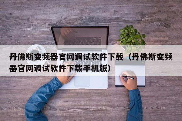 丹佛斯變頻器官網調試軟件下載（丹佛斯變頻器官網調試軟件下載手機版）-第1張圖片-晉江速捷自動化科技有限公司