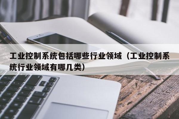 工業(yè)控制系統(tǒng)包括哪些行業(yè)領(lǐng)域（工業(yè)控制系統(tǒng)行業(yè)領(lǐng)域有哪幾類）-第1張圖片-晉江速捷自動(dòng)化科技有限公司