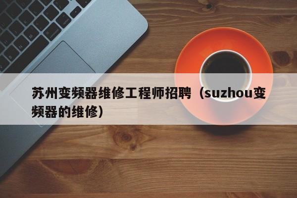 蘇州變頻器維修工程師招聘（suzhou變頻器的維修）-第1張圖片-晉江速捷自動化科技有限公司