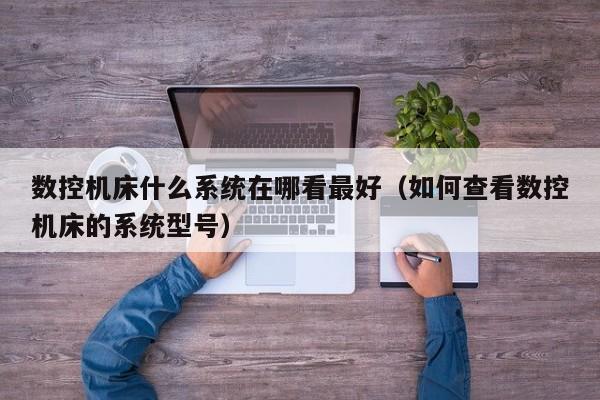 數(shù)控機(jī)床什么系統(tǒng)在哪看最好（如何查看數(shù)控機(jī)床的系統(tǒng)型號(hào)）-第1張圖片-晉江速捷自動(dòng)化科技有限公司