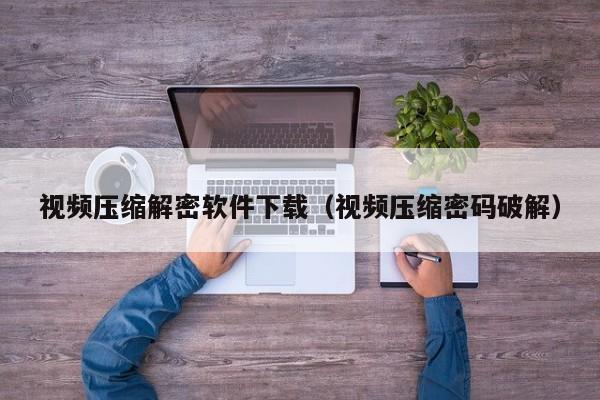 視頻壓縮解密軟件下載（視頻壓縮密碼破解）-第1張圖片-晉江速捷自動化科技有限公司