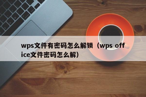 wps文件有密碼怎么解鎖（wps office文件密碼怎么解）-第1張圖片-晉江速捷自動化科技有限公司