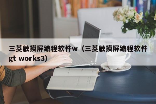 三菱觸摸屏編程軟件w（三菱觸摸屏編程軟件gt works3）-第1張圖片-晉江速捷自動化科技有限公司