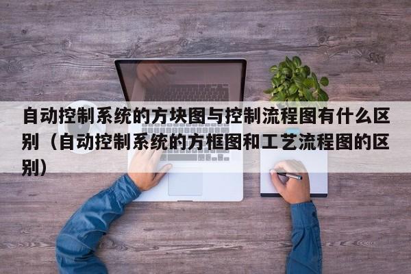 自動控制系統的方塊圖與控制流程圖有什么區別（自動控制系統的方框圖和工藝流程圖的區別）-第1張圖片-晉江速捷自動化科技有限公司