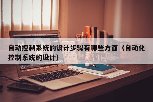 自動控制系統的設計步驟有哪些方面（自動化控制系統的設計）-第1張圖片-晉江速捷自動化科技有限公司