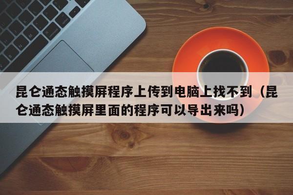 昆侖通態觸摸屏程序上傳到電腦上找不到（昆侖通態觸摸屏里面的程序可以導出來嗎）-第1張圖片-晉江速捷自動化科技有限公司