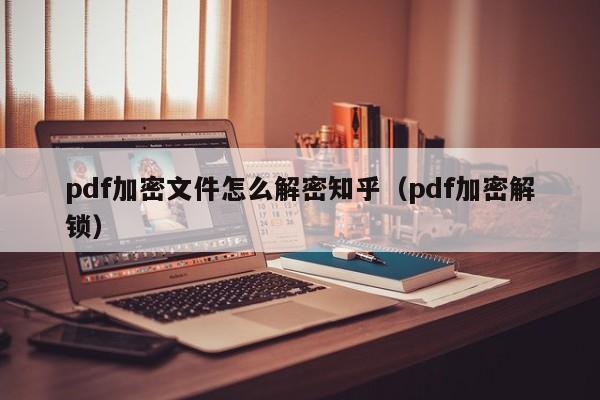 pdf加密文件怎么解密知乎（pdf加密解鎖）-第1張圖片-晉江速捷自動化科技有限公司
