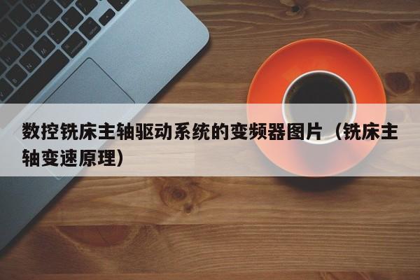 數控銑床主軸驅動系統的變頻器圖片（銑床主軸變速原理）-第1張圖片-晉江速捷自動化科技有限公司