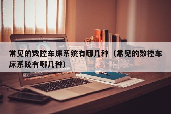 常見的數控車床系統有哪幾種（常見的數控車床系統有哪幾種）-第1張圖片-晉江速捷自動化科技有限公司