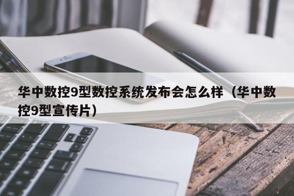 華中數控9型數控系統發布會怎么樣（華中數控9型宣傳片）-第1張圖片-晉江速捷自動化科技有限公司