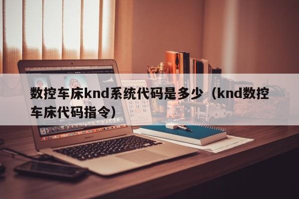 數控車床knd系統代碼是多少（knd數控車床代碼指令）-第1張圖片-晉江速捷自動化科技有限公司