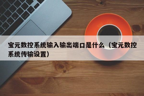 寶元數控系統輸入輸出端口是什么（寶元數控系統傳輸設置）-第1張圖片-晉江速捷自動化科技有限公司