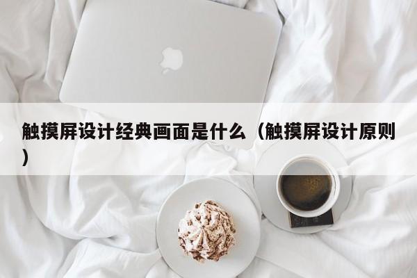 觸摸屏設計經典畫面是什么（觸摸屏設計原則）-第1張圖片-晉江速捷自動化科技有限公司