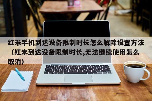 紅米手機到達設備限制時長怎么解除設置方法（紅米到達設備限制時長,無法繼續使用怎么取消）-第1張圖片-晉江速捷自動化科技有限公司